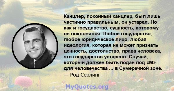 Канцлер, покойный канцлер, был лишь частично правильным, он устарел. Но как и государство, сущность, которому он поклонялся. Любое государство, любое юридическое лицо, любая идеология, которая не может признать