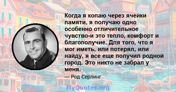 Когда я копаю через ячейки памяти, я получаю одно особенно отличительное чувство-и это тепло, комфорт и благополучие. Для того, что я мог иметь, или потерял, или найду, я все еще получил родной город. Это никто не