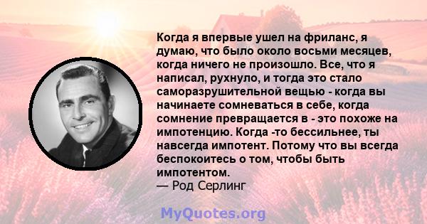 Когда я впервые ушел на фриланс, я думаю, что было около восьми месяцев, когда ничего не произошло. Все, что я написал, рухнуло, и тогда это стало саморазрушительной вещью - когда вы начинаете сомневаться в себе, когда