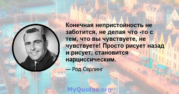 Конечная непристойность не заботится, не делая что -то с тем, что вы чувствуете, не чувствуете! Просто рисует назад и рисует; становится нарциссическим.