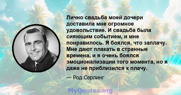 Лично свадьба моей дочери доставила мне огромное удовольствие. И свадьба была сияющим событием, и мне понравилось. Я боялся, что заплачу. Мне дают плакать в странные времена, и я очень боялся эмоционализации того