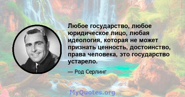 Любое государство, любое юридическое лицо, любая идеология, которая не может признать ценность, достоинство, права человека, это государство устарело.