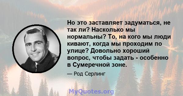 Но это заставляет задуматься, не так ли? Насколько мы нормальны? То, на кого мы люди кивают, когда мы проходим по улице? Довольно хороший вопрос, чтобы задать - особенно в Сумеречной зоне.