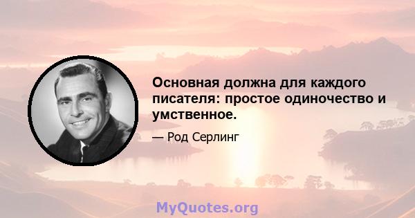 Основная должна для каждого писателя: простое одиночество и умственное.