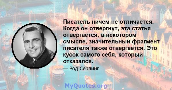 Писатель ничем не отличается. Когда он отвергнут, эта статья отвергается, в некотором смысле, значительный фрагмент писателя также отвергается. Это кусок самого себя, который отказался.