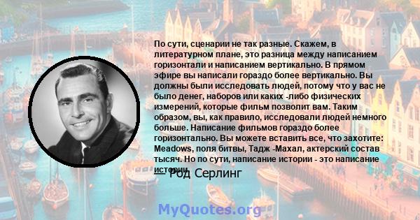 По сути, сценарии не так разные. Скажем, в литературном плане, это разница между написанием горизонтали и написанием вертикально. В прямом эфире вы написали гораздо более вертикально. Вы должны были исследовать людей,