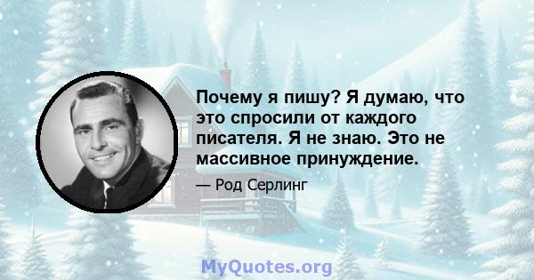 Почему я пишу? Я думаю, что это спросили от каждого писателя. Я не знаю. Это не массивное принуждение.