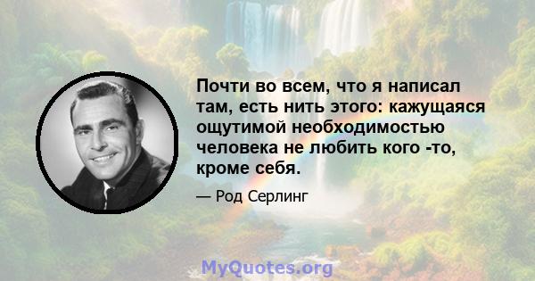 Почти во всем, что я написал там, есть нить этого: кажущаяся ощутимой необходимостью человека не любить кого -то, кроме себя.