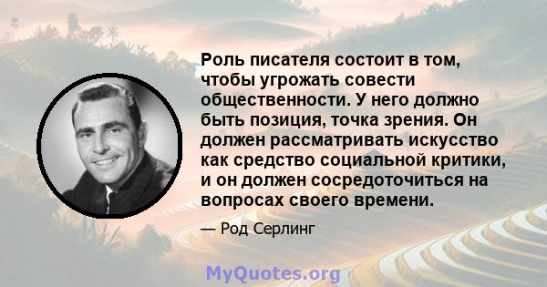 Роль писателя состоит в том, чтобы угрожать совести общественности. У него должно быть позиция, точка зрения. Он должен рассматривать искусство как средство социальной критики, и он должен сосредоточиться на вопросах