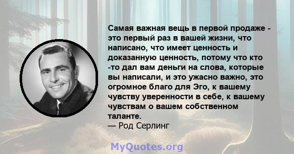 Самая важная вещь в первой продаже - это первый раз в вашей жизни, что написано, что имеет ценность и доказанную ценность, потому что кто -то дал вам деньги на слова, которые вы написали, и это ужасно важно, это