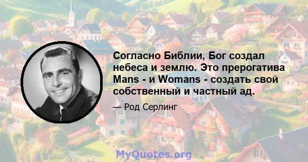 Согласно Библии, Бог создал небеса и землю. Это прерогатива Mans - и Womans - создать свой собственный и частный ад.