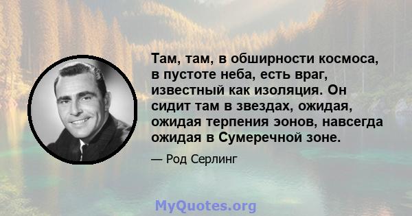 Там, там, в обширности космоса, в пустоте неба, есть враг, известный как изоляция. Он сидит там в звездах, ожидая, ожидая терпения эонов, навсегда ожидая в Сумеречной зоне.