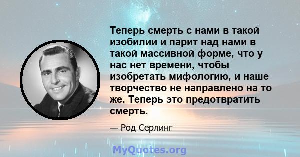 Теперь смерть с нами в такой изобилии и парит над нами в такой массивной форме, что у нас нет времени, чтобы изобретать мифологию, и наше творчество не направлено на то же. Теперь это предотвратить смерть.