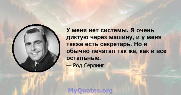 У меня нет системы. Я очень диктую через машину, и у меня также есть секретарь. Но я обычно печатал так же, как и все остальные.