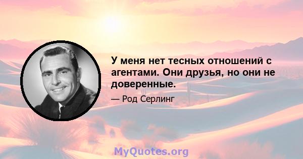 У меня нет тесных отношений с агентами. Они друзья, но они не доверенные.