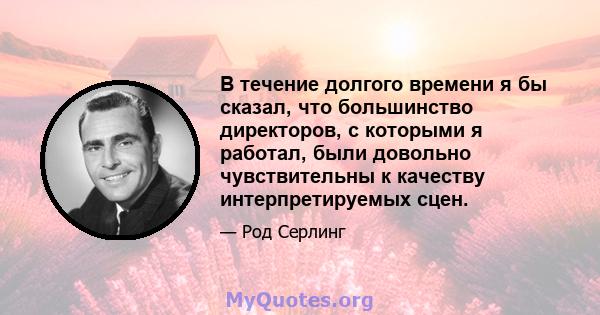 В течение долгого времени я бы сказал, что большинство директоров, с которыми я работал, были довольно чувствительны к качеству интерпретируемых сцен.