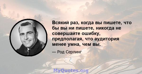 Всякий раз, когда вы пишете, что бы вы ни пишете, никогда не совершайте ошибку, предполагая, что аудитория менее умна, чем вы.