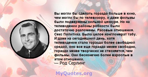 Вы могли бы сделать гораздо больше в кино, чем могли бы по телевизору, и даже фильмы были подвержены сильной цензуре. Но на телевидении районы робкости были достаточно разложены. Расовые отношения. Секс Политика. Было