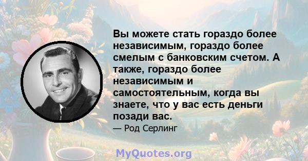 Вы можете стать гораздо более независимым, гораздо более смелым с банковским счетом. А также, гораздо более независимым и самостоятельным, когда вы знаете, что у вас есть деньги позади вас.