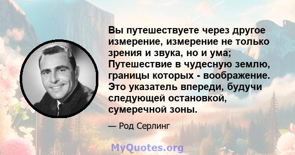 Вы путешествуете через другое измерение, измерение не только зрения и звука, но и ума; Путешествие в чудесную землю, границы которых - воображение. Это указатель впереди, будучи следующей остановкой, сумеречной зоны.