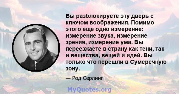 Вы разблокируете эту дверь с ключом воображения. Помимо этого еще одно измерение: измерение звука, измерение зрения, измерение ума. Вы переезжаете в страну как тени, так и вещества, вещей и идей. Вы только что перешли в 