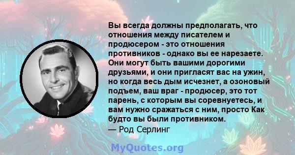 Вы всегда должны предполагать, что отношения между писателем и продюсером - это отношения противников - однако вы ее нарезаете. Они могут быть вашими дорогими друзьями, и они пригласят вас на ужин, но когда весь дым