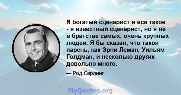 Я богатый сценарист и все такое - я известный сценарист, но я не в братстве самых, очень крупных людей. Я бы сказал, что такой парень, как Эрни Леман, Уильям Голдман, и несколько других довольно много.