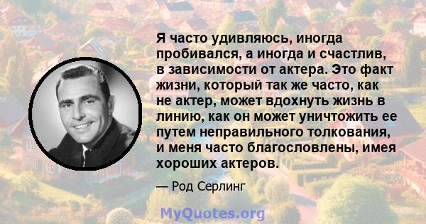 Я часто удивляюсь, иногда пробивался, а иногда и счастлив, в зависимости от актера. Это факт жизни, который так же часто, как не актер, может вдохнуть жизнь в линию, как он может уничтожить ее путем неправильного