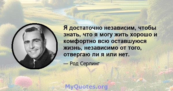 Я достаточно независим, чтобы знать, что я могу жить хорошо и комфортно всю оставшуюся жизнь, независимо от того, отвергаю ли я или нет.