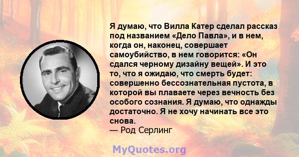 Я думаю, что Вилла Катер сделал рассказ под названием «Дело Павла», и в нем, когда он, наконец, совершает самоубийство, в нем говорится: «Он сдался черному дизайну вещей». И это то, что я ожидаю, что смерть будет: