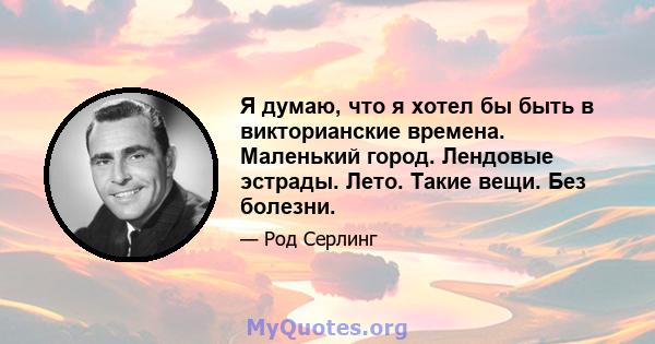 Я думаю, что я хотел бы быть в викторианские времена. Маленький город. Лендовые эстрады. Лето. Такие вещи. Без болезни.