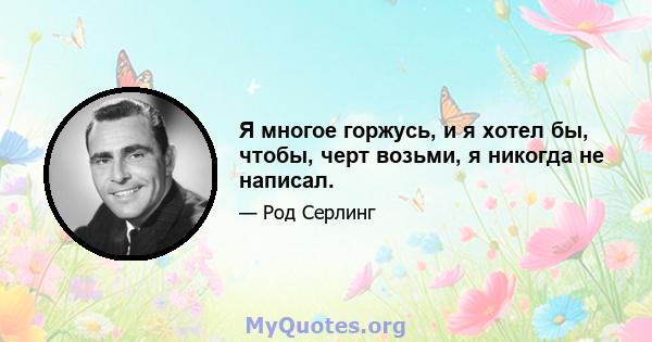 Я многое горжусь, и я хотел бы, чтобы, черт возьми, я никогда не написал.