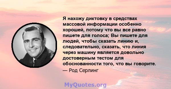 Я нахожу диктовку в средствах массовой информации особенно хорошей, потому что вы все равно пишете для голоса; Вы пишете для людей, чтобы сказать линию и, следовательно, сказать, что линия через машину является довольно 