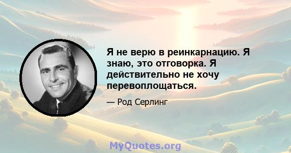 Я не верю в реинкарнацию. Я знаю, это отговорка. Я действительно не хочу перевоплощаться.