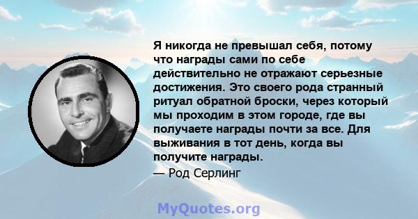 Я никогда не превышал себя, потому что награды сами по себе действительно не отражают серьезные достижения. Это своего рода странный ритуал обратной броски, через который мы проходим в этом городе, где вы получаете