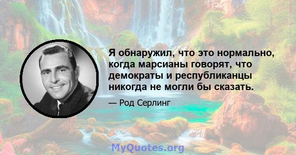 Я обнаружил, что это нормально, когда марсианы говорят, что демократы и республиканцы никогда не могли бы сказать.