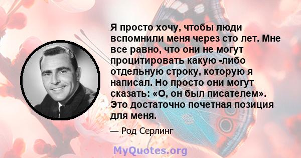 Я просто хочу, чтобы люди вспомнили меня через сто лет. Мне все равно, что они не могут процитировать какую -либо отдельную строку, которую я написал. Но просто они могут сказать: «О, он был писателем». Это достаточно