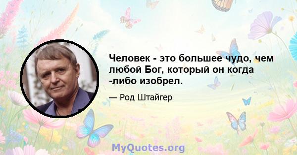 Человек - это большее чудо, чем любой Бог, который он когда -либо изобрел.