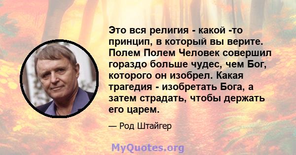 Это вся религия - какой -то принцип, в который вы верите. Полем Полем Человек совершил гораздо больше чудес, чем Бог, которого он изобрел. Какая трагедия - изобретать Бога, а затем страдать, чтобы держать его царем.