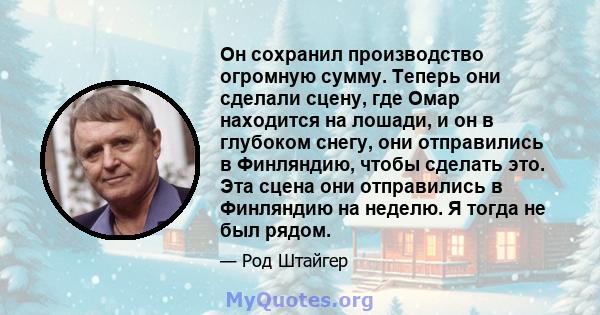 Он сохранил производство огромную сумму. Теперь они сделали сцену, где Омар находится на лошади, и он в глубоком снегу, они отправились в Финляндию, чтобы сделать это. Эта сцена они отправились в Финляндию на неделю. Я