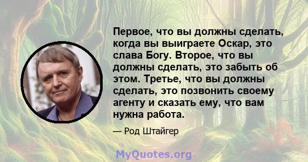 Первое, что вы должны сделать, когда вы выиграете Оскар, это слава Богу. Второе, что вы должны сделать, это забыть об этом. Третье, что вы должны сделать, это позвонить своему агенту и сказать ему, что вам нужна работа.