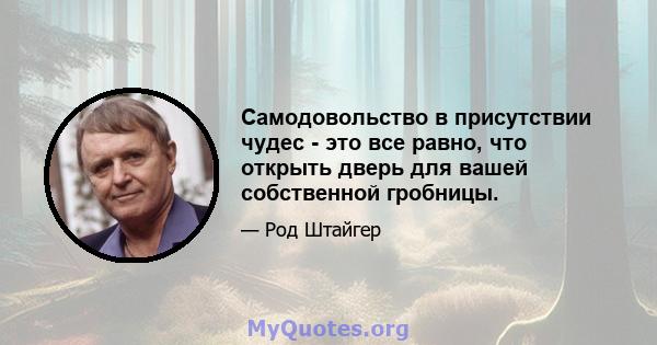 Самодовольство в присутствии чудес - это все равно, что открыть дверь для вашей собственной гробницы.