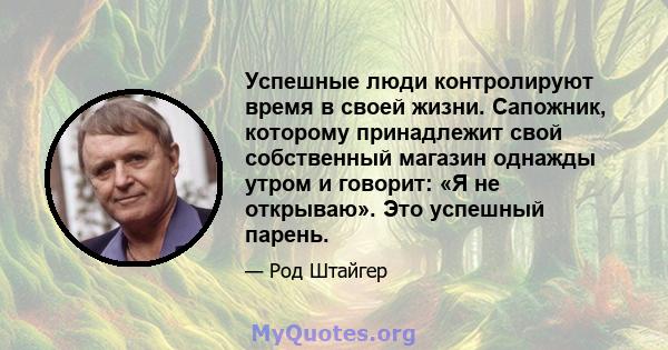 Успешные люди контролируют время в своей жизни. Сапожник, которому принадлежит свой собственный магазин однажды утром и говорит: «Я не открываю». Это успешный парень.