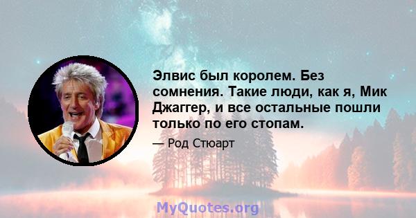 Элвис был королем. Без сомнения. Такие люди, как я, Мик Джаггер, и все остальные пошли только по его стопам.