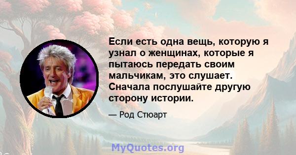 Если есть одна вещь, которую я узнал о женщинах, которые я пытаюсь передать своим мальчикам, это слушает. Сначала послушайте другую сторону истории.