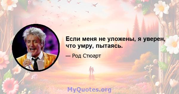 Если меня не уложены, я уверен, что умру, пытаясь.