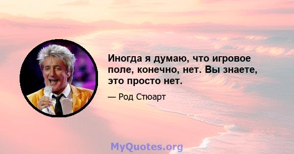 Иногда я думаю, что игровое поле, конечно, нет. Вы знаете, это просто нет.