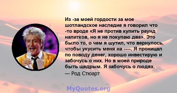 Из -за моей гордости за мое шотландское наследие я говорил что -то вроде «Я не против купить раунд напитков, но я не покупаю два». Это было то, о чем я шутил, что вернулось, чтобы укусить меня на ----. Я проницал по