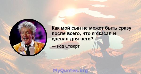 Как мой сын не может быть сразу после всего, что я сказал и сделал для него?