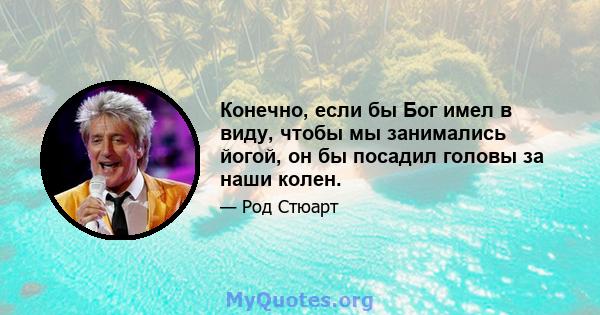 Конечно, если бы Бог имел в виду, чтобы мы занимались йогой, он бы посадил головы за наши колен.